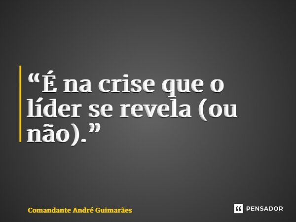 “⁠É na crise que o líder se revela (ou não).”... Frase de Comandante André Guimarães.