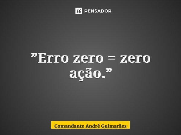 ⁠”Erro zero = zero ação.”... Frase de Comandante André Guimarães.