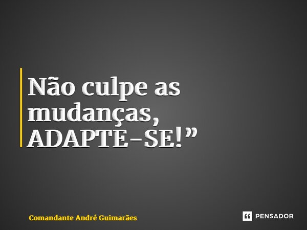 ⁠Não culpe as mudanças, ADAPTE-SE!”... Frase de Comandante André Guimarães.