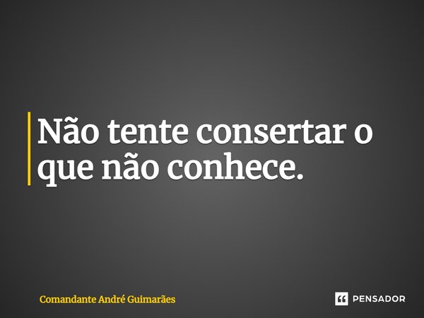 ⁠Não tente consertar o que não conhece.... Frase de Comandante André Guimarães.