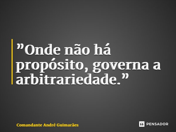 ⁠”Onde não há propósito, governa a arbitrariedade.”... Frase de Comandante André Guimarães.