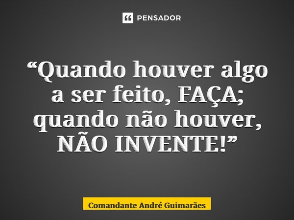 “⁠Quando houver algo a ser feito, FAÇA; quando não houver, NÃO INVENTE!”... Frase de Comandante André Guimarães.