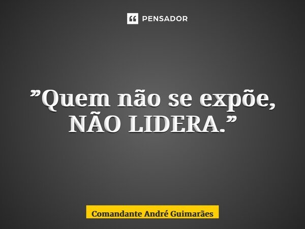 ⁠”Quem não se expõe, NÃO LIDERA.”... Frase de Comandante André Guimarães.