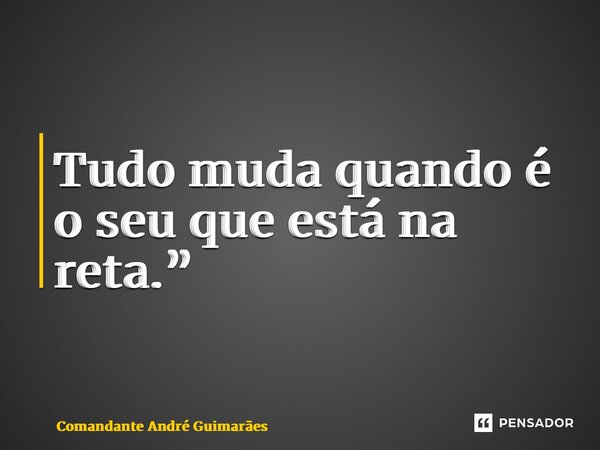 ⁠Tudo muda quando é o seu que está na reta.”... Frase de Comandante André Guimarães.