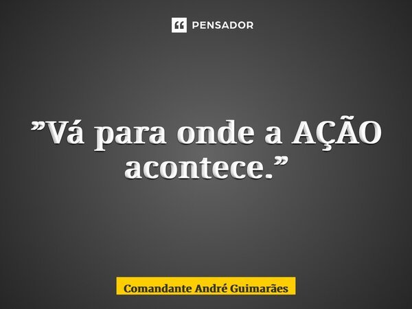 ⁠”Vá para onde a AÇÃO acontece.”... Frase de Comandante André Guimarães.