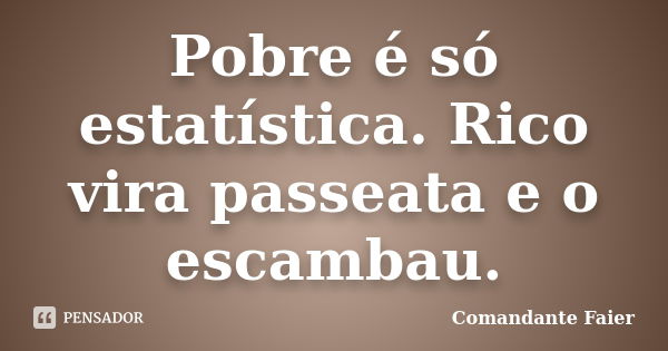 Pobre é só estatística. Rico vira passeata e o escambau.... Frase de Comandante Faier.