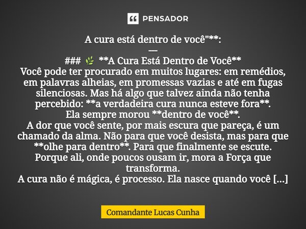 A cura está dentro de você"**: --- ### 🌿 **A Cura Está Dentro de Você** Você pode ter procurado em muitos lugares: em remédios, em palavras alheias, em pro... Frase de Comandante Lucas Cunha.