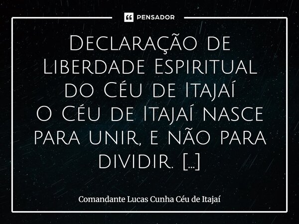 ⁠Declaração de Liberdade Espiritual do Céu de Itajaí O Céu de Itajaí nasce para unir, e não para dividir. Não usamos imagens religiosas fixas, pois cremos que D... Frase de Comandante Lucas Cunha Céu de Itajaí.