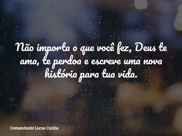 Não importa o que você fez, Deus te ama, te perdoa e escreve uma nova história para tua vida.... Frase de Comandante Lucas Cunha.
