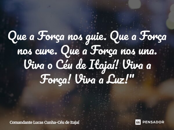 ⁠Que a Força nos guie. Que a Força nos cure. Que a Força nos una. Viva o Céu de Itajaí! Viva a Força! Viva a Luz!"... Frase de Comandante Lucas Cunha-Céu de Itajaí.