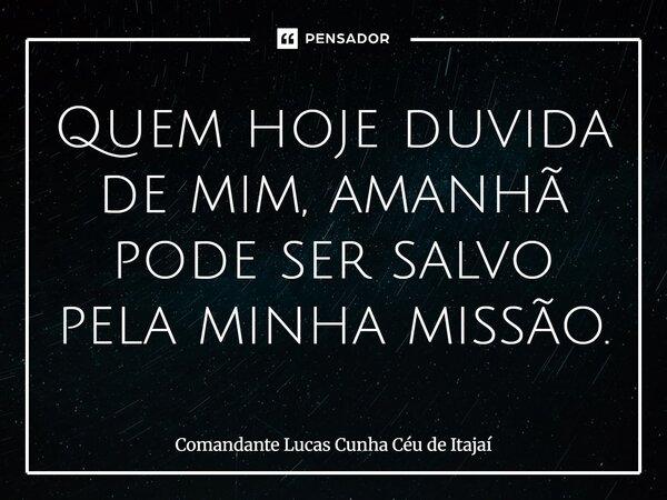 ⁠Quem hoje duvida de mim, amanhã pode ser salvo pela minha missão.... Frase de Comandante Lucas Cunha Céu de Itajaí.