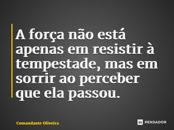 ⁠A força não está apenas em resistir à tempestade, mas em sorrir ao perceber que ela passou.... Frase de Comandante Oliveira.
