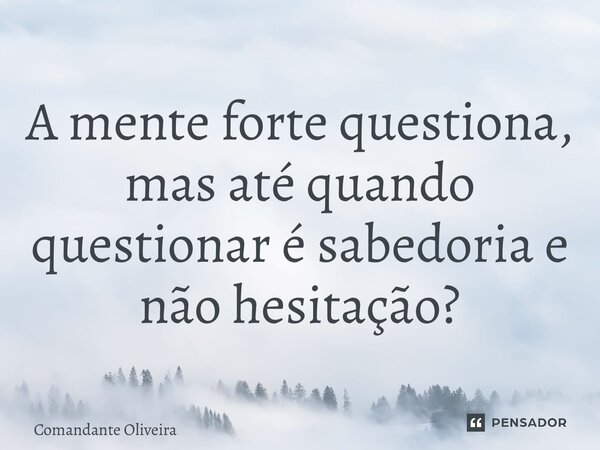 ⁠A mente forte questiona, mas até quando questionar é sabedoria e não hesitação?... Frase de Comandante Oliveira.