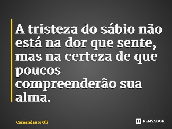 ⁠A tristeza do sábio não está na dor que sente, mas na certeza de que poucos compreenderão sua alma.... Frase de Comandante Oliveira.