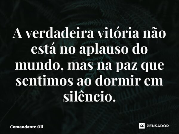 ⁠A verdadeira vitória não está no aplauso do mundo, mas na paz que sentimos ao dormir em silêncio.... Frase de Comandante Oliveira.