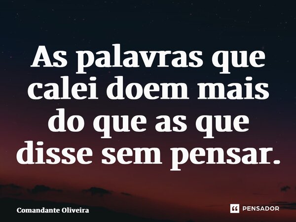 ⁠As palavras que calei doem mais do que as que disse sem pensar.... Frase de Comandante Oliveira.