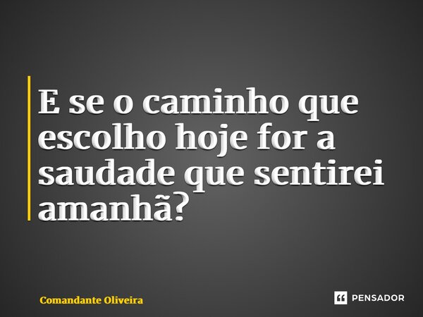 ⁠E se o caminho que escolho hoje for a saudade que sentirei amanhã?... Frase de Comandante Oliveira.