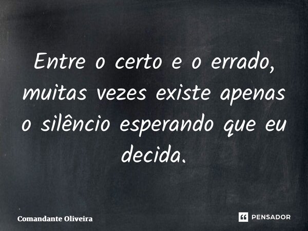 ⁠Entre o certo e o errado, muitas vezes existe apenas o silêncio esperando que eu decida.... Frase de Comandante Oliveira.