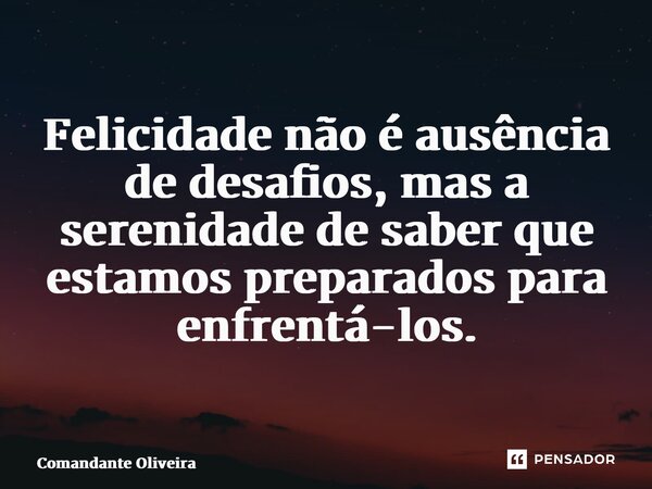 ⁠Felicidade não é ausência de desafios, mas a serenidade de saber que estamos preparados para enfrentá-los.... Frase de Comandante Oliveira.