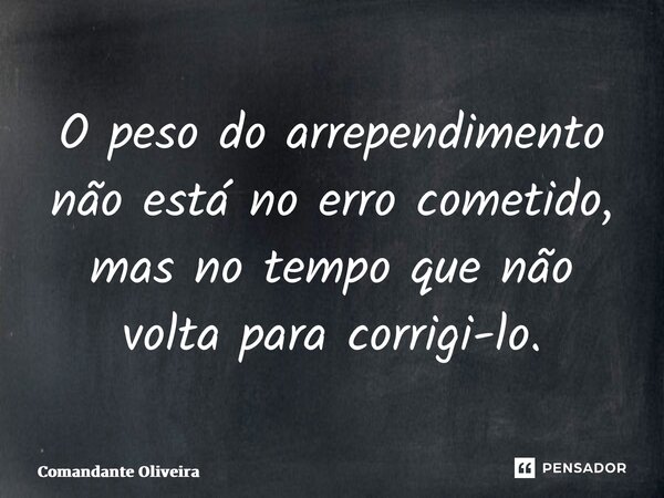 ⁠O peso do arrependimento não está no erro cometido, mas no tempo que não volta para corrigi-lo.... Frase de Comandante Oliveira.