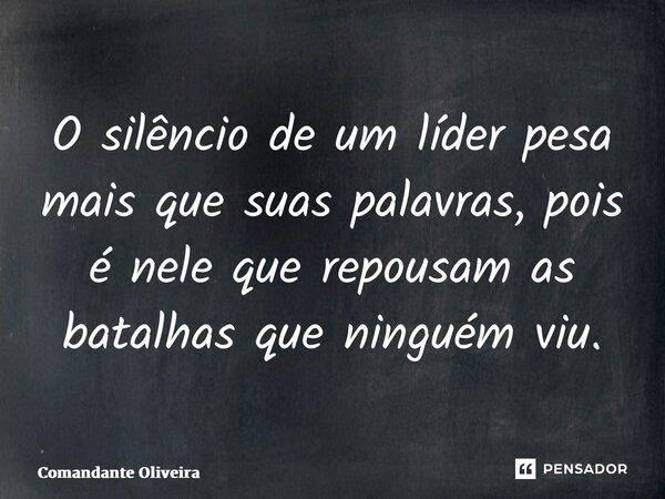 ⁠O silêncio de um líder pesa mais que suas palavras, pois é nele que repousam as batalhas que ninguém viu.... Frase de Comandante Oliveira.