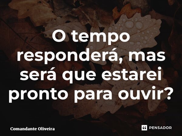 ⁠O tempo responderá, mas será que estarei pronto para ouvir?... Frase de Comandante Oliveira.