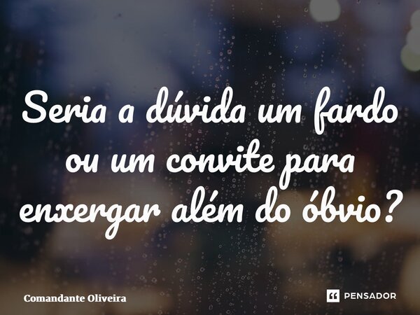 ⁠Seria a dúvida um fardo ou um convite para enxergar além do óbvio?... Frase de Comandante Oliveira.