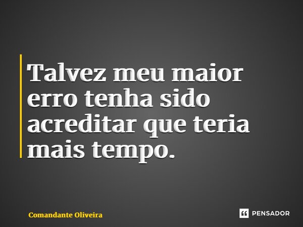 ⁠Talvez meu maior erro tenha sido acreditar que teria mais tempo.... Frase de Comandante Oliveira.