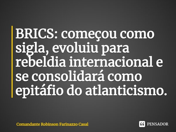 ⁠BRICS: começou como sigla, evoluiu para rebeldia internacional e se consolidará como epitáfio do atlanticismo.... Frase de Comandante Robinson Farinazzo Casal.