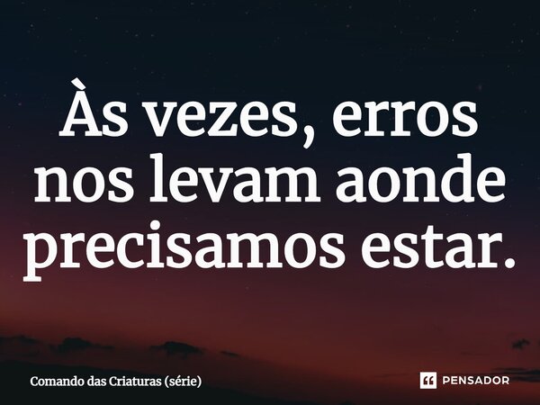 ⁠Às vezes, erros nos levam aonde precisamos estar.... Frase de Comando das Criaturas (série).