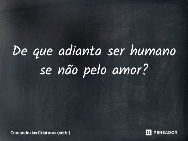 ⁠De que adianta ser humano se não pelo amor?... Frase de Comando das Criaturas (série).