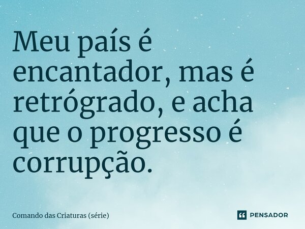⁠Meu país é encantador, mas é retrógrado, e acha que o progresso é corrupção.... Frase de Comando das Criaturas (série).