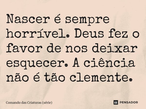 ⁠Nascer é sempre horrível. Deus fez o favor de nos deixar esquecer. A ciência não é tão clemente.... Frase de Comando das Criaturas (série).