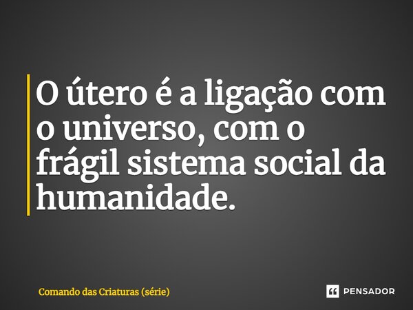 ⁠O útero é a ligação com o universo, com o frágil sistema social da humanidade.... Frase de Comando das Criaturas (série).