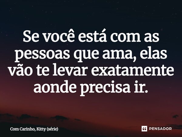 ⁠Se você está com as pessoas que ama, elas vão te levar exatamente aonde precisa ir.... Frase de Com Carinho, Kitty (série).
