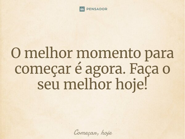 ⁠O melhor momento para começar é agora. Faça o seu melhor hoje!... Frase de Começar, hoje.