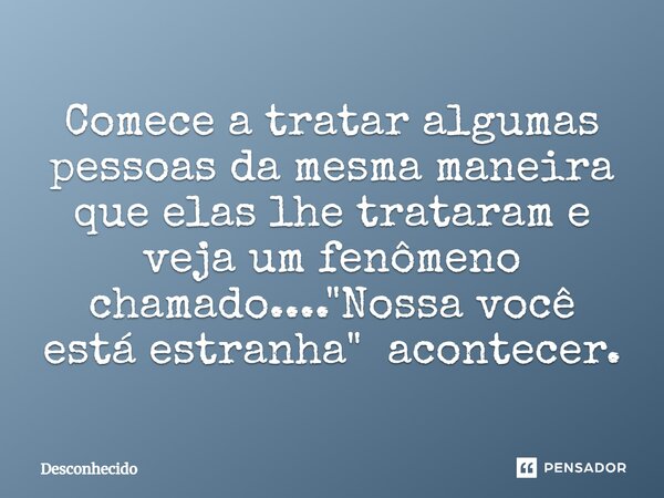 ⁠Comece a tratar algumas pessoas da mesma maneira que elas lhe trataram e veja um fenômeno chamado.... "Nossa você está estranha" acontecer.