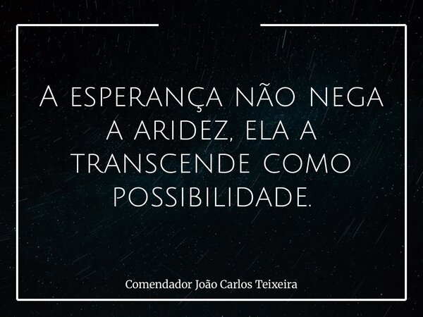 A esperança não nega a aridez, ela a transcende como possibilidade.... Frase de Comendador João Carlos Teixeira.