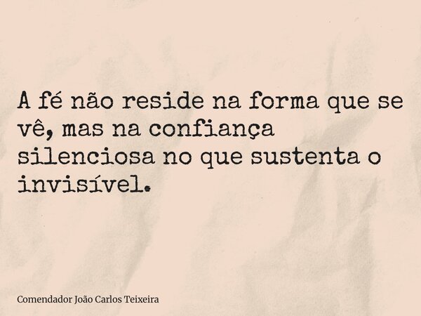 A fé não reside na forma que se vê, mas na confiança silenciosa no que sustenta o invisível.... Frase de Comendador João Carlos Teixeira.