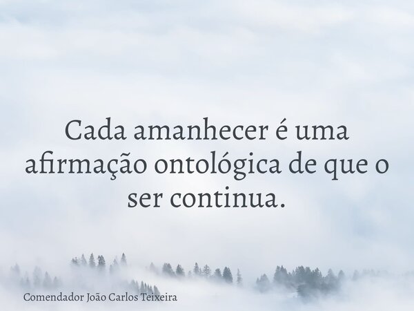 Cada amanhecer é uma afirmação ontológica de que o ser continua.... Frase de Comendador João Carlos Teixeira.