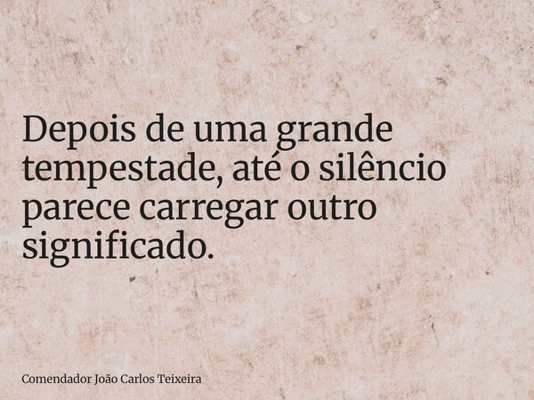 Depois de uma grande tempestade, até o silêncio parece carregar outro significado.... Frase de Comendador João Carlos Teixeira.