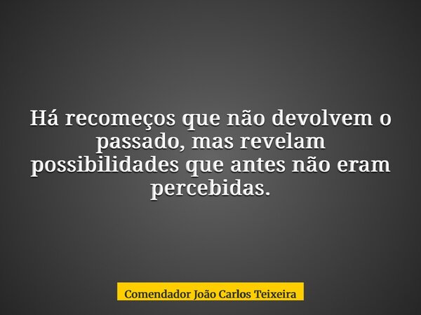 Há recomeços que não devolvem o passado, mas revelam possibilidades que antes não eram percebidas.... Frase de Comendador João Carlos Teixeira.