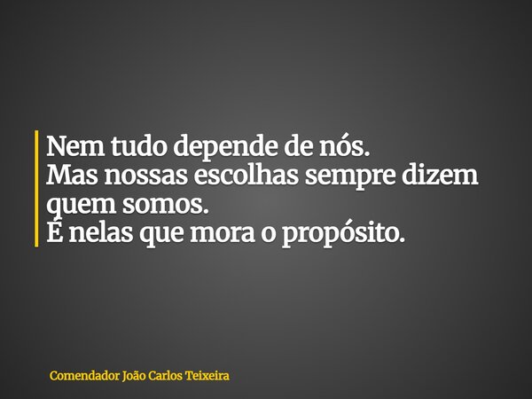 Nem tudo depende de nós. Mas nossas escolhas sempre dizem quem somos. É nelas que mora o propósito.... Frase de Comendador João Carlos Teixeira.
