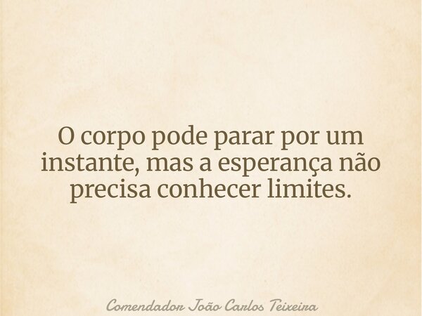 O corpo pode parar por um instante, mas a esperança não precisa conhecer limites.... Frase de Comendador João Carlos Teixeira.