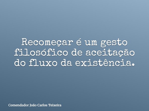 Recomeçar é um gesto filosófico de aceitação do fluxo da existência.... Frase de Comendador João Carlos Teixeira.