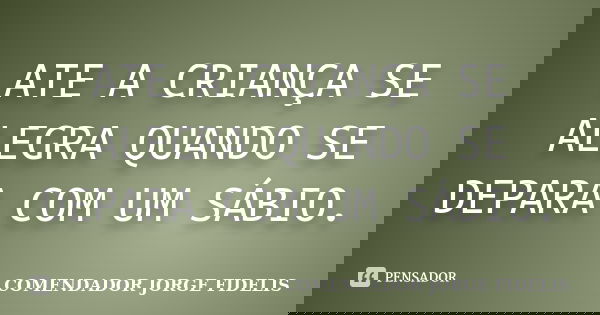 ATE A CRIANÇA SE ALEGRA QUANDO SE DEPARA COM UM SÁBIO.... Frase de COMENDADOR JORGE FIDELIS.