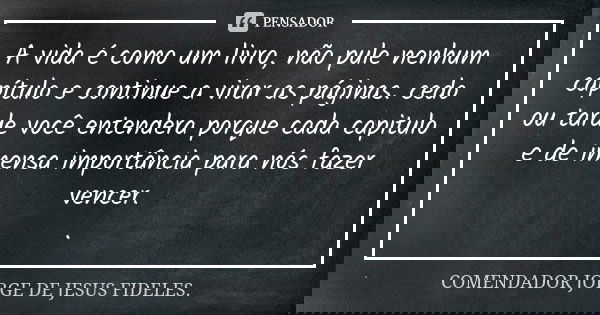 A vida é como um livro, não pule nenhum capítulo e continue a virar as páginas. cedo ou tarde você entendera porque cada capitulo e de imensa importância para n... Frase de Comendador Jorge de Jesus Fideles..