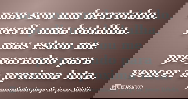 nao sou um derrotado. perdi uma batalha. mas estou me preparando para vencer a proxima luta.... Frase de comendador jorge de jesus fidelis.