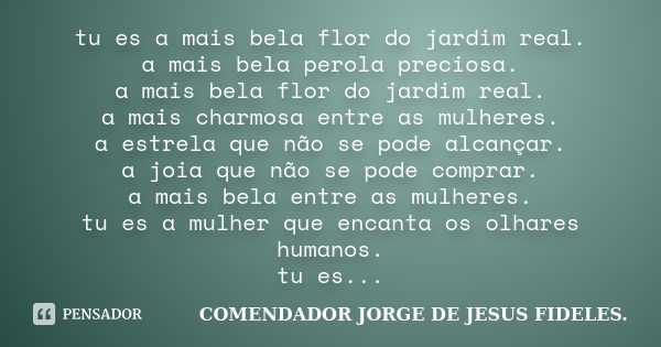 tu es a mais bela flor do jardim real. a mais bela perola preciosa. a mais bela flor do jardim real. a mais charmosa entre as mulheres. a estrela que não se pod... Frase de comendador jorge de jesus fideles..