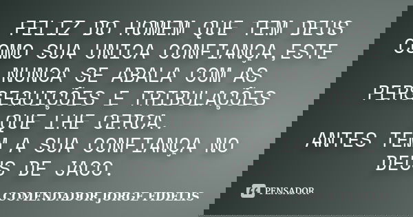 FELIZ DO HOMEM QUE TEM DEUS COMO SUA UNICA CONFIANÇA,ESTE NUNCA SE ABALA COM AS PERSEGUIÇÕES E TRIBULAÇÕES QUE LHE CERCA. ANTES TEM A SUA CONFIANÇA NO DEUS DE J... Frase de COMENDADOR JORGE FIDELIS.